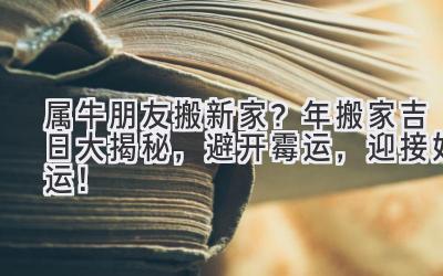  属牛朋友搬新家？2023年搬家吉日大揭秘，避开霉运，迎接好运！ 