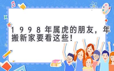  1998年属虎的朋友，2023年搬新家要看这些！ 