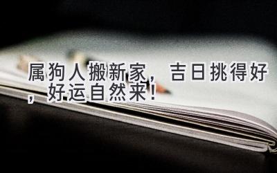  属狗人搬新家，吉日挑得好，好运自然来！ 