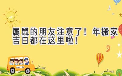   属鼠的朋友注意了！2024年搬家吉日都在这里啦！ 