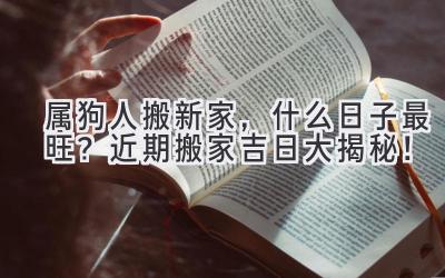  属狗人搬新家，什么日子最旺？近期搬家吉日大揭秘！ 