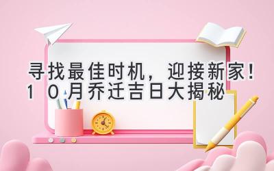  寻找最佳时机，迎接新家！10月乔迁吉日大揭秘 