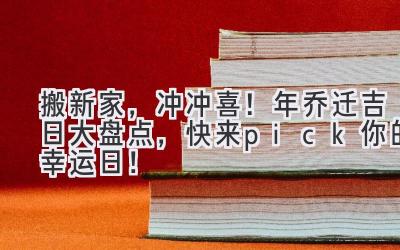   搬新家，冲冲喜！2024年乔迁吉日大盘点，快来pick你的幸运日！ 