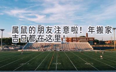   属鼠的朋友注意啦！2024年搬家吉日都在这里！ 