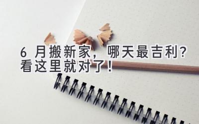 6月搬新家,哪天最吉利?看这里就对了!