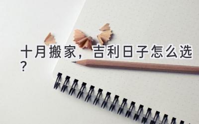   十月搬家，吉利日子怎么选？  