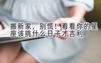  搬新家，别慌！看看你的星座该挑什么日子才吉利 