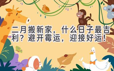   二月搬新家，什么日子最吉利？避开霉运，迎接好运！ 