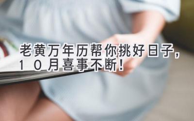  老黄万年历帮你挑好日子，10月喜事不断！ 