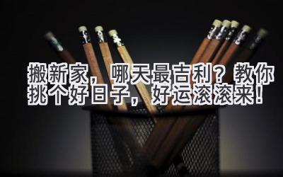   搬新家，哪天最吉利？教你挑个好日子，好运滚滚来！ 