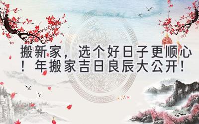   搬新家，选个好日子更顺心！2023年搬家吉日良辰大公开！ 