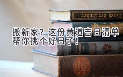  搬新家？这份黄道吉日清单帮你挑个好日子！ 