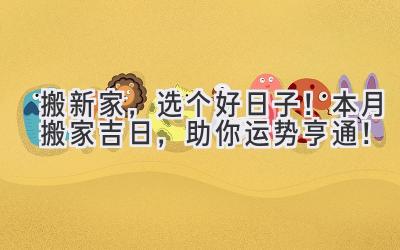  搬新家，选个好日子！本月搬家吉日，助你运势亨通！ 