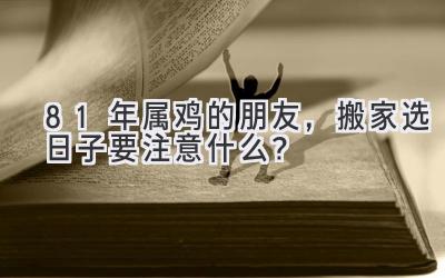  81年属鸡的朋友，搬家选日子要注意什么？  
