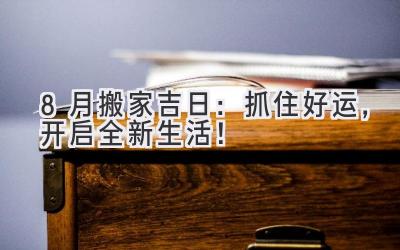  8月搬家吉日：抓住好运，开启全新生活！ 