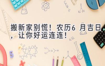  搬新家别慌！农历6月吉日，让你好运连连！ 