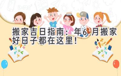   搬家吉日指南：2024年6月搬家好日子都在这里！ 