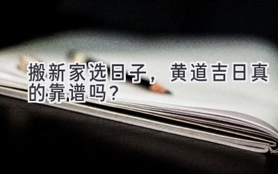   搬新家选日子，黄道吉日真的靠谱吗？  