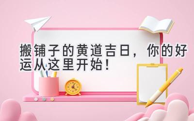  搬铺子的黄道吉日，你的好运从这里开始！ 