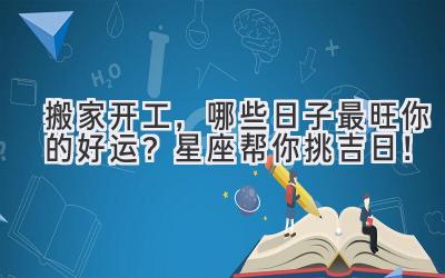   搬家开工，哪些日子最旺你的好运？星座帮你挑吉日！ 