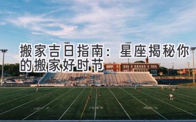  2024搬家吉日指南：星座揭秘你的搬家好时节  