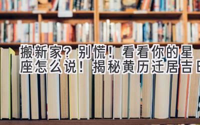  搬新家？别慌！看看你的星座怎么说！揭秘黄历迁居吉日  