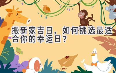  搬新家吉日，如何挑选最适合你的幸运日？