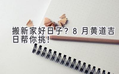  搬新家好日子？8月黄道吉日帮你挑！ 