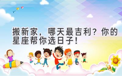   搬新家，哪天最吉利？你的星座帮你选日子！ 