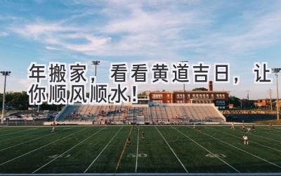  2024年搬家，看看黄道吉日，让你顺风顺水！ 