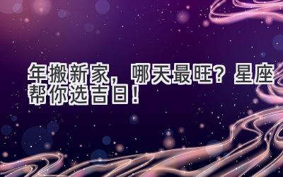  2023年搬新家，哪天最旺？星座帮你选吉日！ 
