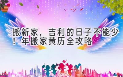   搬新家，吉利的日子不能少！2024年搬家黄历全攻略 
