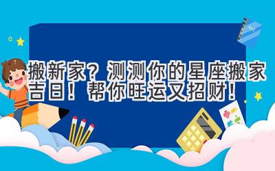  搬新家？测测你的星座搬家吉日！帮你旺运又招财！ 