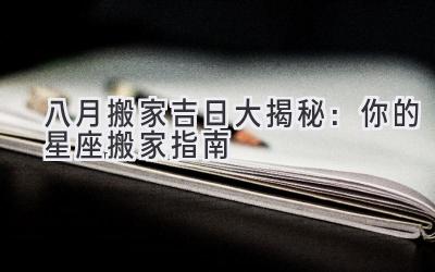  八月搬家吉日大揭秘：你的星座搬家指南 