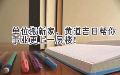   单位搬新家，黄道吉日帮你事业更上一层楼！ 