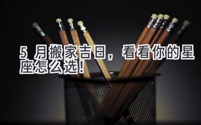   5月搬家吉日，看看你的星座怎么选！ 