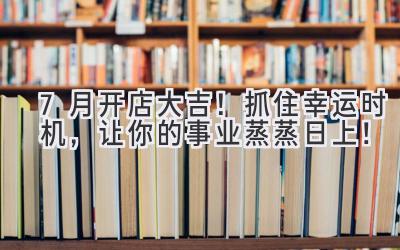  7月开店大吉！抓住幸运时机，让你的事业蒸蒸日上！ 