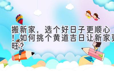 搬新家,选个好日子更顺心!如何挑个黄道吉日让新家更旺?