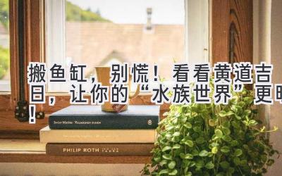  搬鱼缸，别慌！看看黄道吉日，让你的“水族世界”更旺！ 