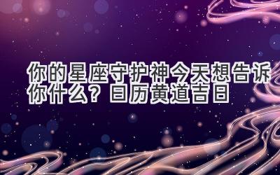  你的星座守护神今天想告诉你什么？曰历黄道吉日 