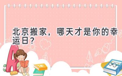  北京搬家，哪天才是你的幸运日？ 