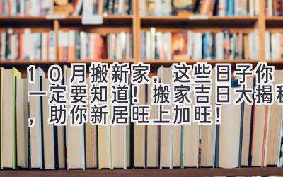  10月搬新家，这些日子你一定要知道！搬家吉日大揭秘，助你新居旺上加旺！ 