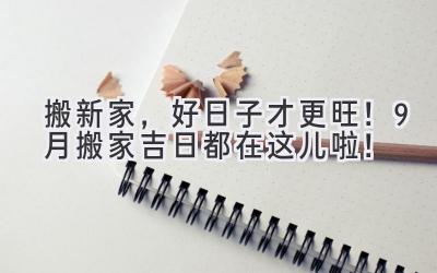   搬新家，好日子才更旺！9月搬家吉日都在这儿啦！ 