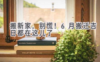   搬新家，别慌！6月搬迁吉日都在这儿了  