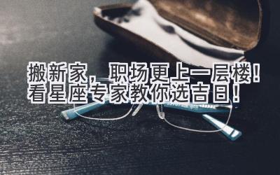  搬新家，职场更上一层楼！看星座专家教你选吉日！ 