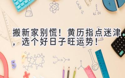   搬新家别慌！黄历指点迷津，选个好日子旺运势！ 