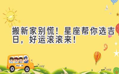  搬新家别慌！星座帮你选吉日，好运滚滚来！ 