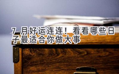  7月好运连连！看看哪些日子最适合你做大事 