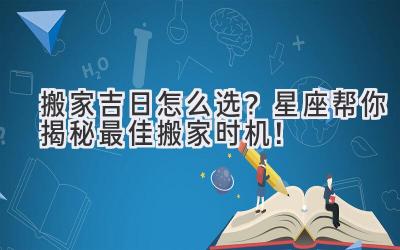   搬家吉日怎么选？星座帮你揭秘最佳搬家时机！ 