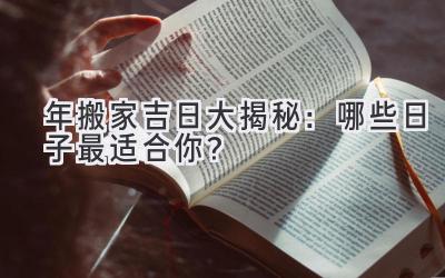  2024年搬家吉日大揭秘：哪些日子最适合你？ 